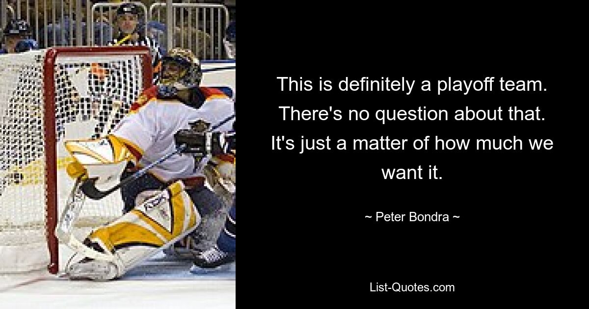 This is definitely a playoff team. There's no question about that. It's just a matter of how much we want it. — © Peter Bondra