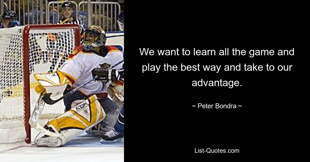 We want to learn all the game and play the best way and take to our advantage. — © Peter Bondra