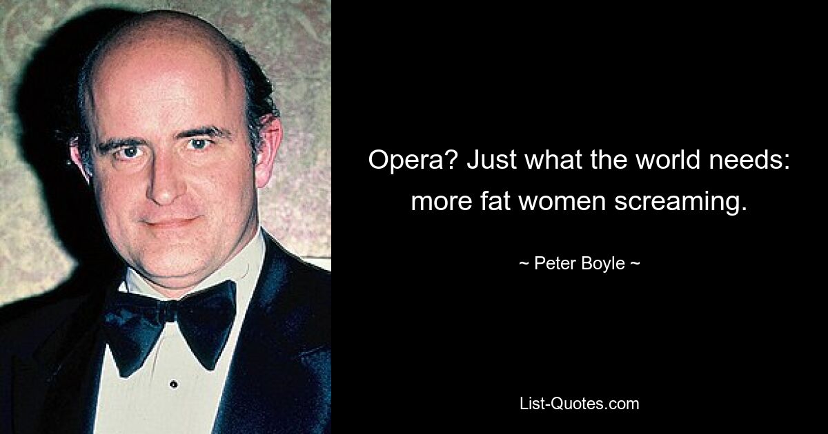 Opera? Just what the world needs: more fat women screaming. — © Peter Boyle