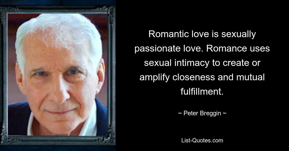 Romantic love is sexually passionate love. Romance uses sexual intimacy to create or amplify closeness and mutual fulfillment. — © Peter Breggin