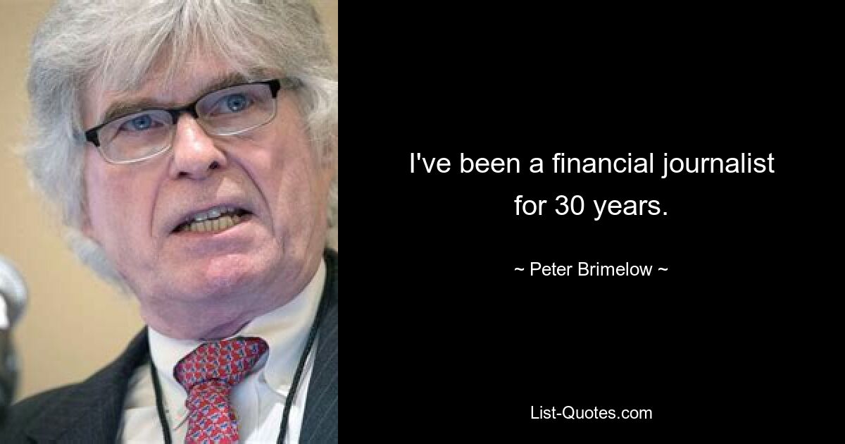 I've been a financial journalist for 30 years. — © Peter Brimelow