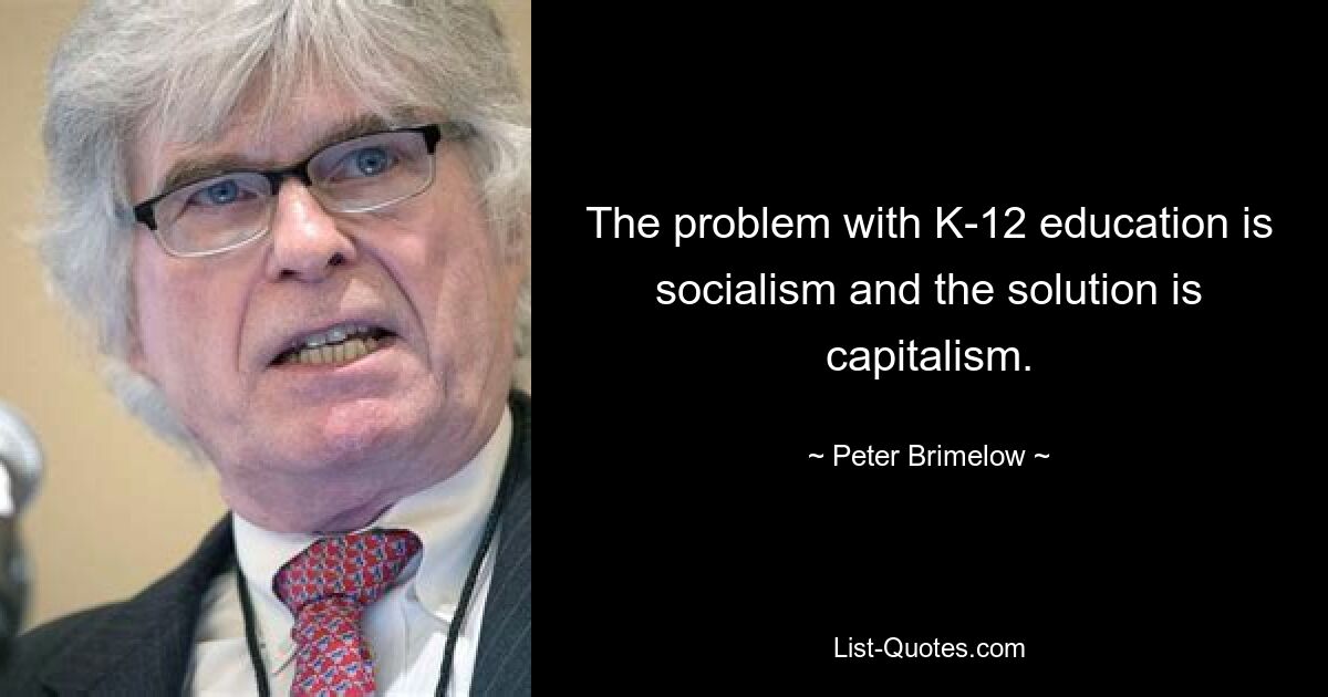 The problem with K-12 education is socialism and the solution is capitalism. — © Peter Brimelow