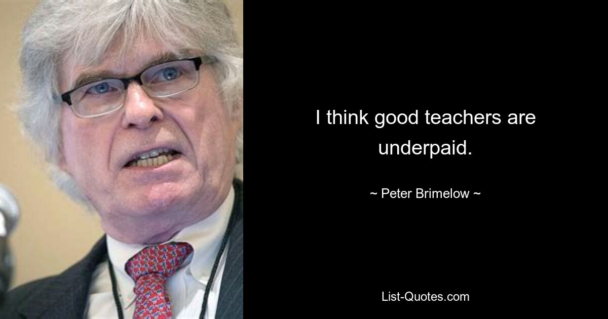 I think good teachers are underpaid. — © Peter Brimelow