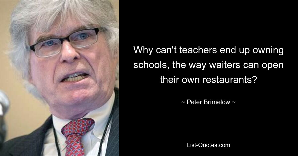 Why can't teachers end up owning schools, the way waiters can open their own restaurants? — © Peter Brimelow