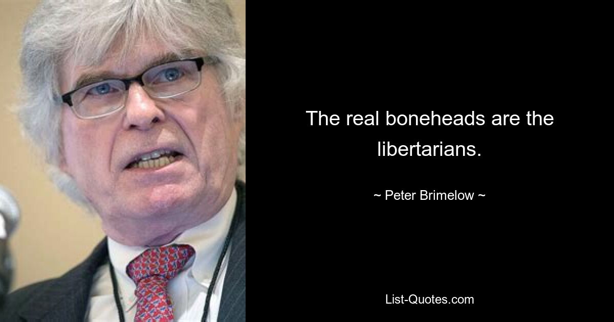 The real boneheads are the libertarians. — © Peter Brimelow