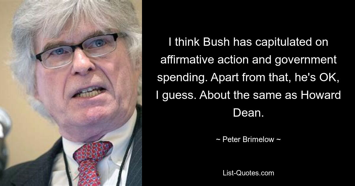 I think Bush has capitulated on affirmative action and government spending. Apart from that, he's OK, I guess. About the same as Howard Dean. — © Peter Brimelow