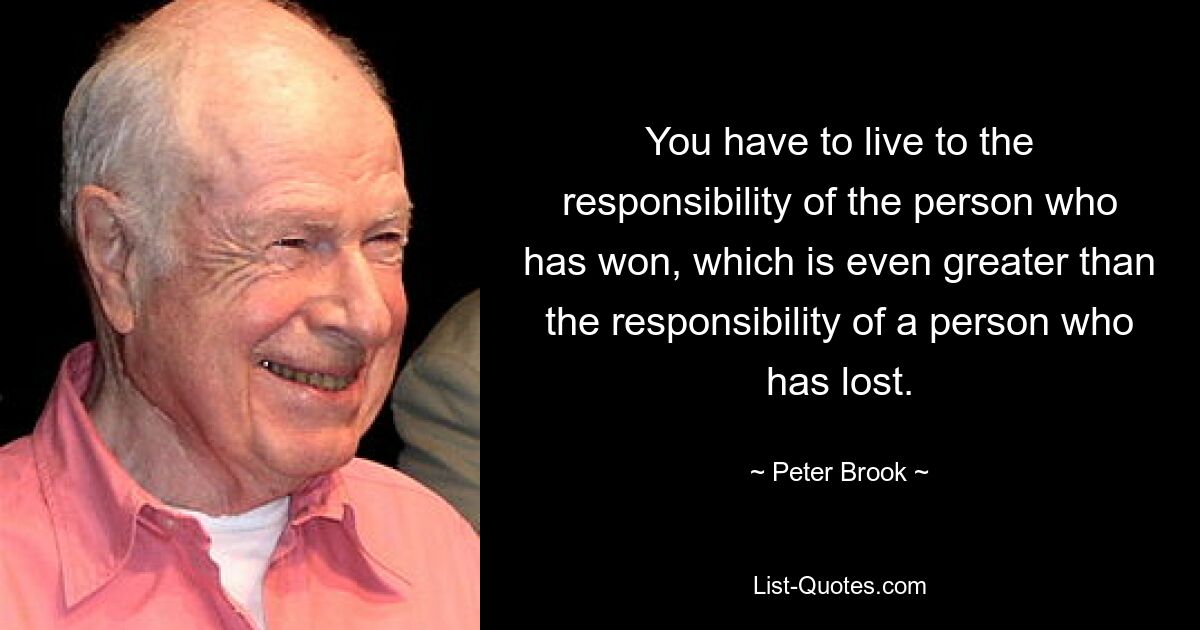 You have to live to the responsibility of the person who has won, which is even greater than the responsibility of a person who has lost. — © Peter Brook