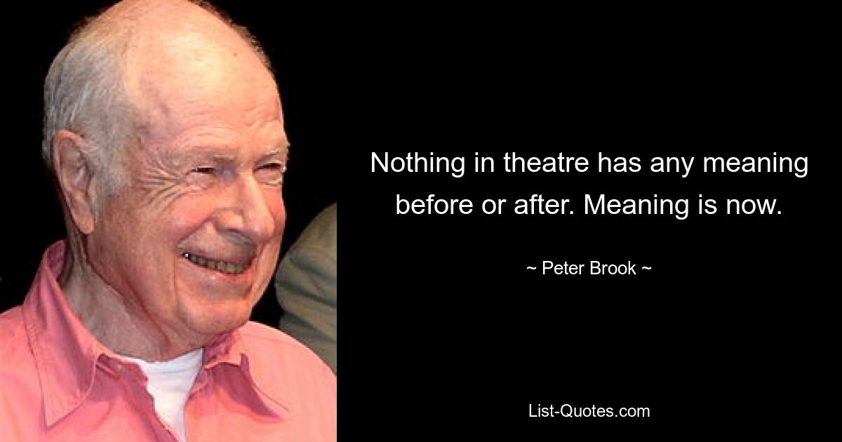 Nothing in theatre has any meaning before or after. Meaning is now. — © Peter Brook