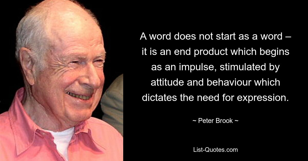 Слово не начинается как слово – это конечный продукт, который начинается как импульс, стимулируемый отношением и поведением, диктующим потребность в выражении. — © Питер Брук 