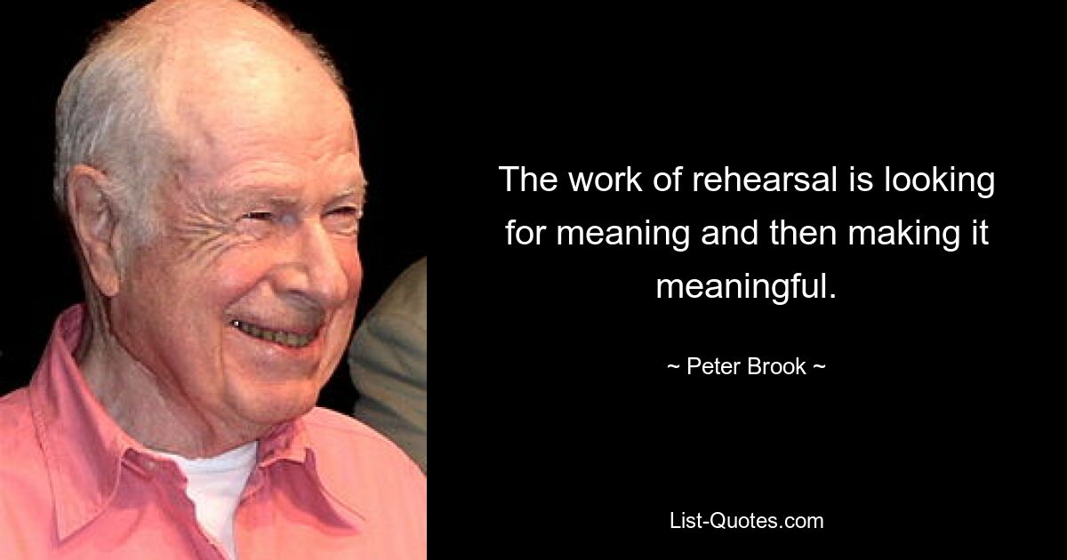 The work of rehearsal is looking for meaning and then making it meaningful. — © Peter Brook