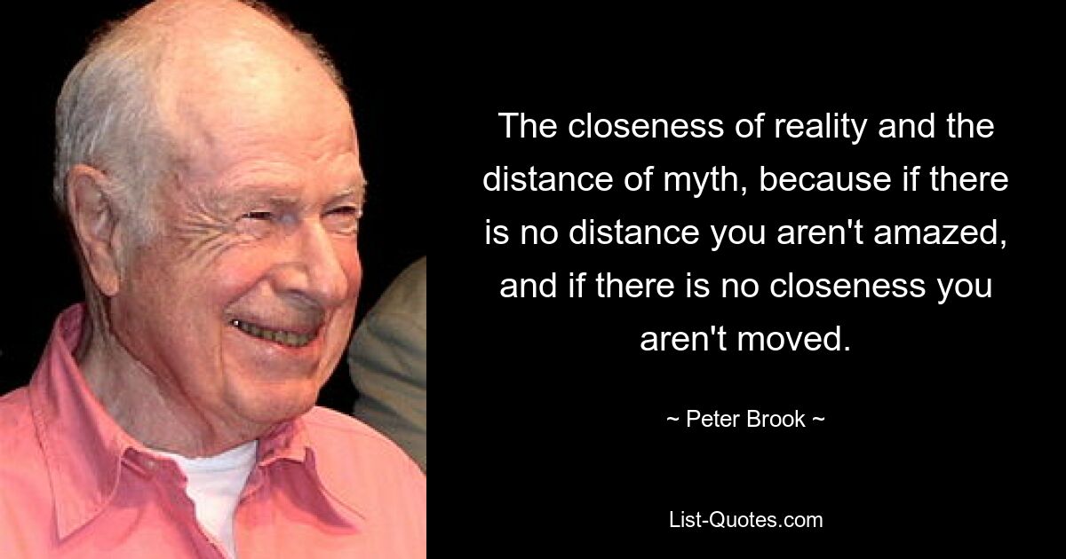 The closeness of reality and the distance of myth, because if there is no distance you aren't amazed, and if there is no closeness you aren't moved. — © Peter Brook