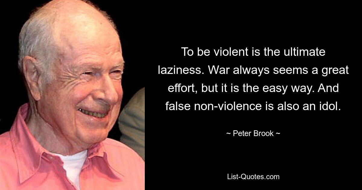 To be violent is the ultimate laziness. War always seems a great effort, but it is the easy way. And false non-violence is also an idol. — © Peter Brook