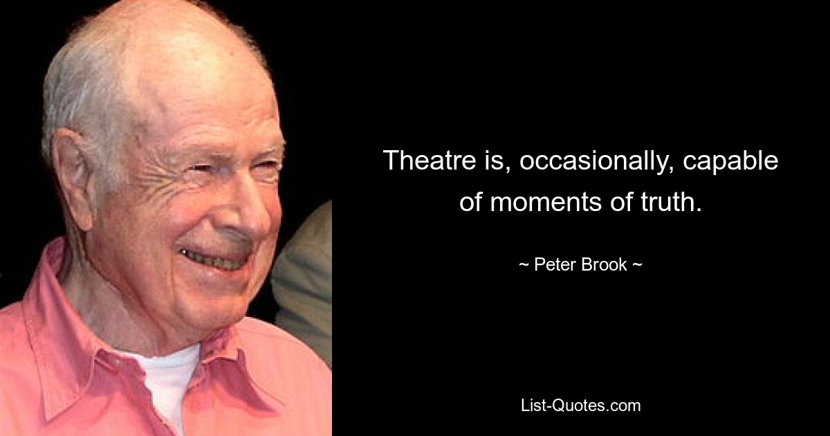 Theatre is, occasionally, capable of moments of truth. — © Peter Brook