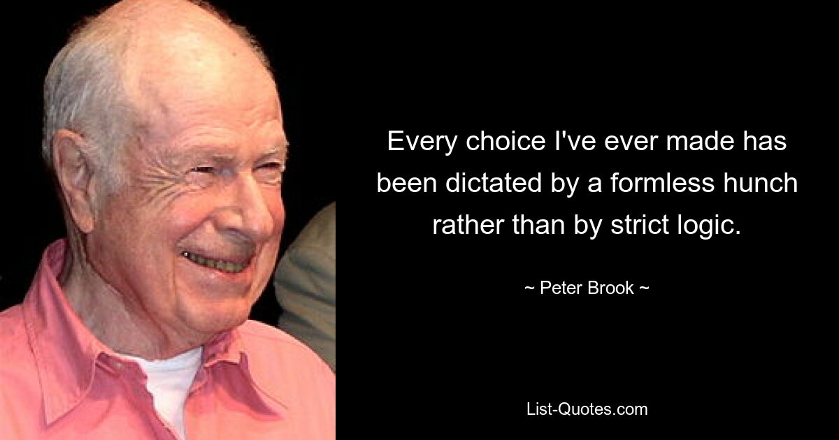 Every choice I've ever made has been dictated by a formless hunch rather than by strict logic. — © Peter Brook