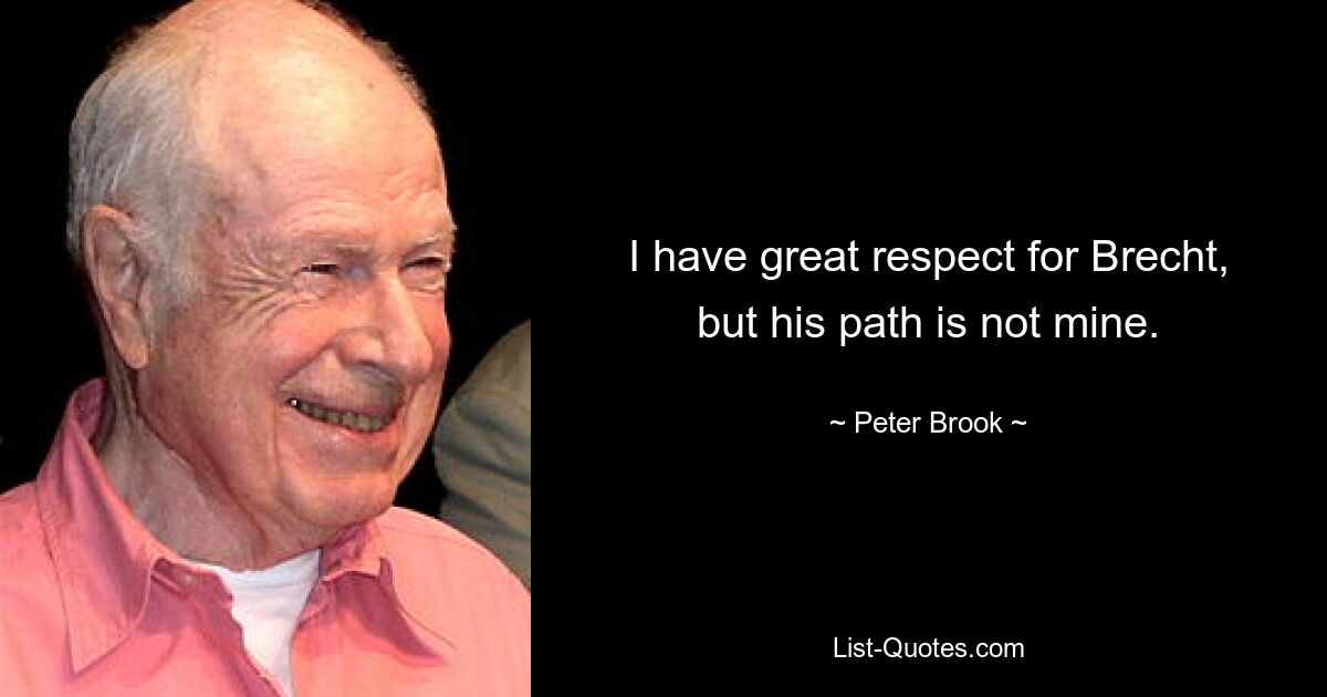 I have great respect for Brecht, but his path is not mine. — © Peter Brook