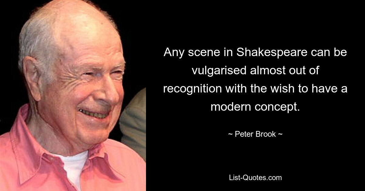 Any scene in Shakespeare can be vulgarised almost out of recognition with the wish to have a modern concept. — © Peter Brook