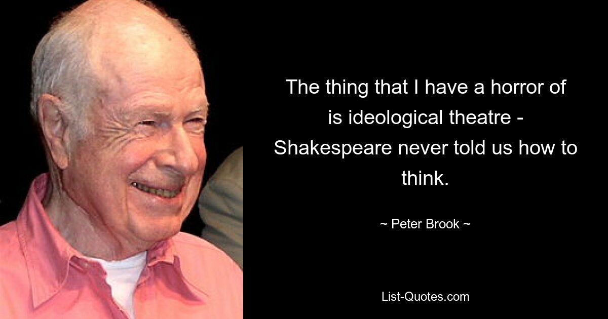 The thing that I have a horror of is ideological theatre - Shakespeare never told us how to think. — © Peter Brook