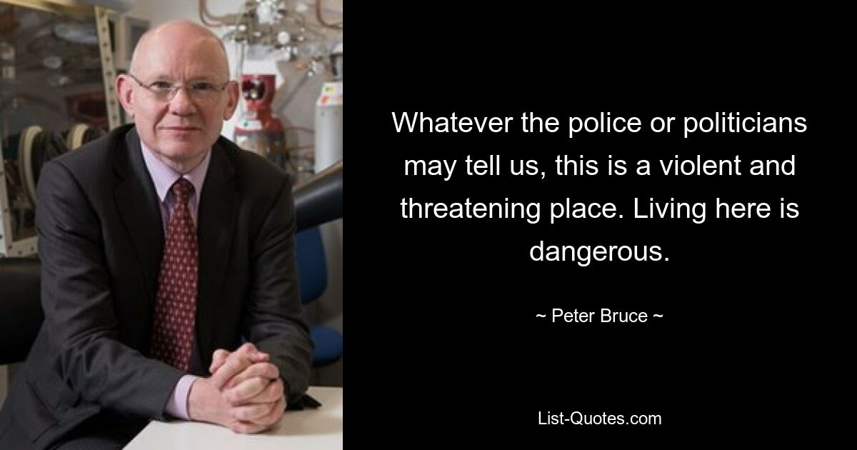 Whatever the police or politicians may tell us, this is a violent and threatening place. Living here is dangerous. — © Peter Bruce