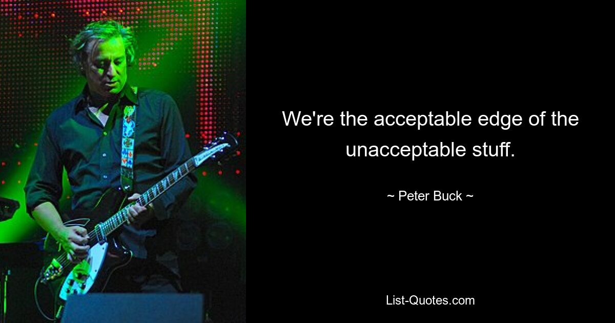 We're the acceptable edge of the unacceptable stuff. — © Peter Buck