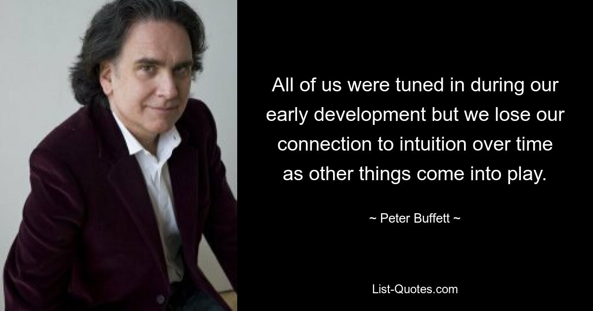 Wir alle waren in unserer frühen Entwicklung darauf eingestellt, aber mit der Zeit verlieren wir unsere Verbindung zur Intuition, wenn andere Dinge ins Spiel kommen. — © Peter Buffett