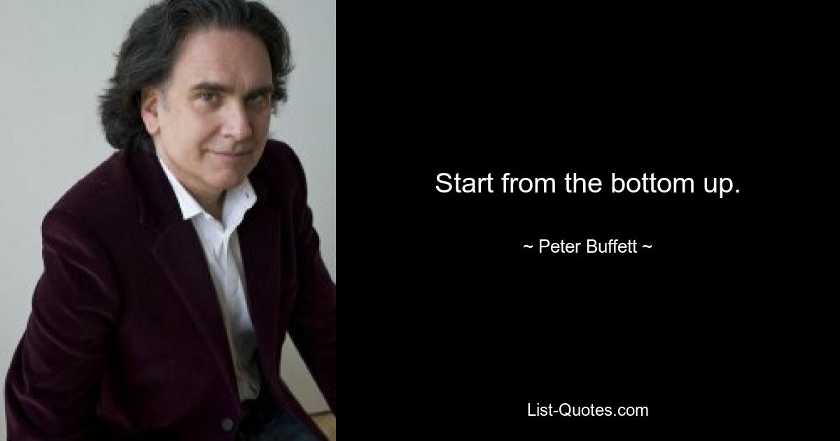 Start from the bottom up. — © Peter Buffett