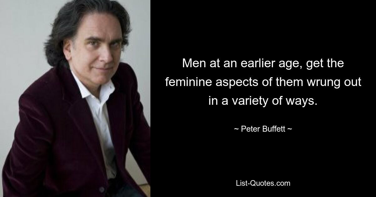 Men at an earlier age, get the feminine aspects of them wrung out in a variety of ways. — © Peter Buffett