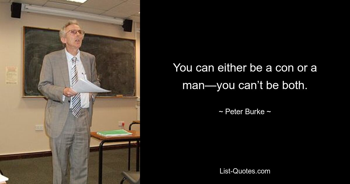 You can either be a con or a man—you can’t be both. — © Peter Burke