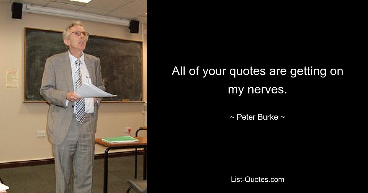 All of your quotes are getting on my nerves. — © Peter Burke