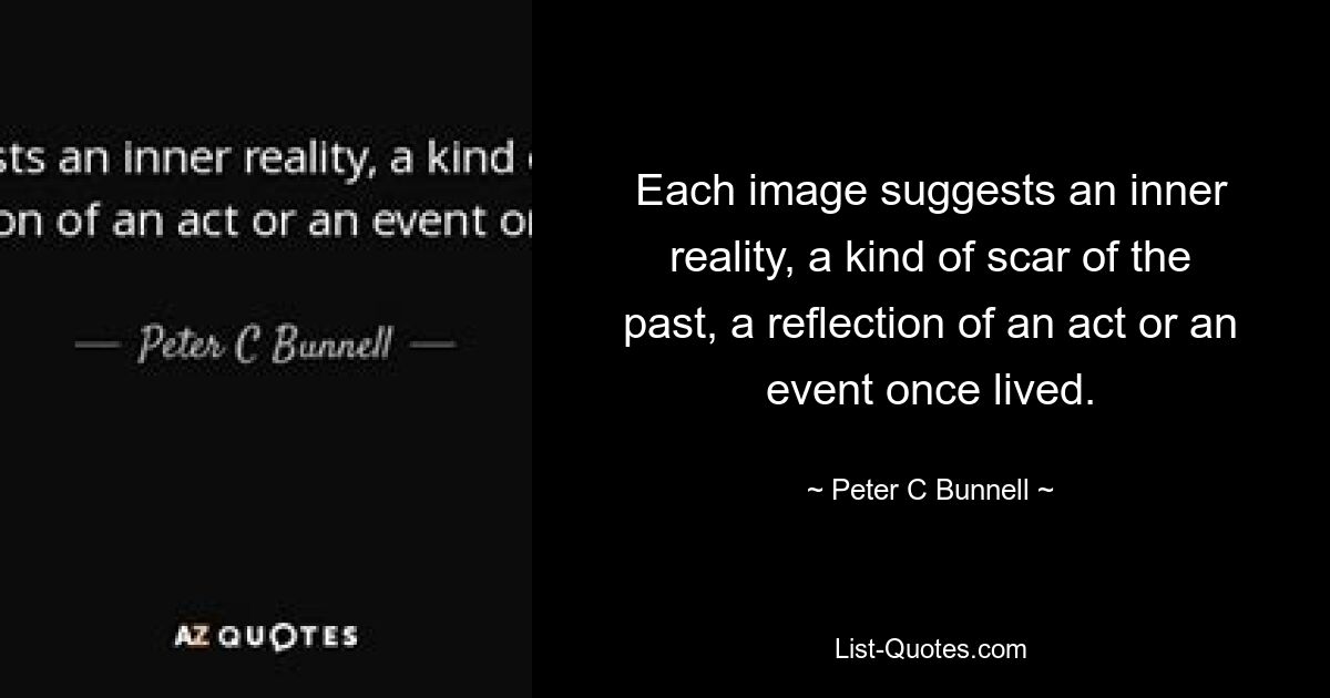 Each image suggests an inner reality, a kind of scar of the past, a reflection of an act or an event once lived. — © Peter C Bunnell