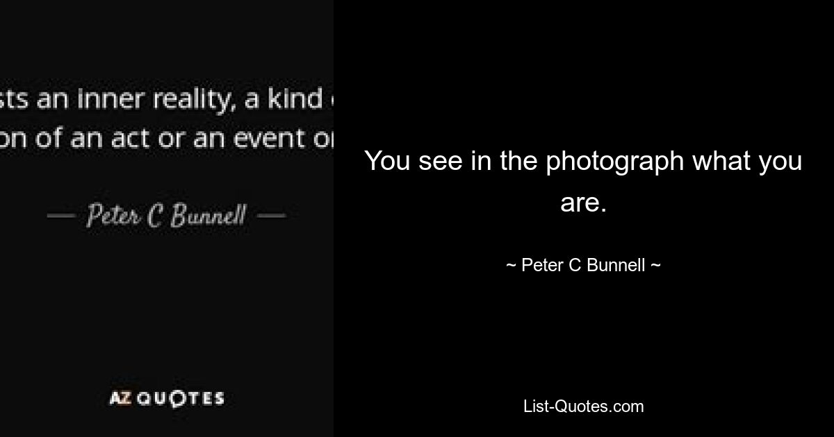 You see in the photograph what you are. — © Peter C Bunnell