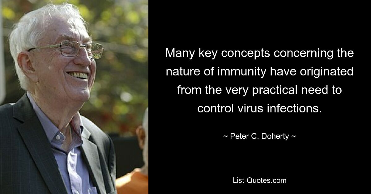 Many key concepts concerning the nature of immunity have originated from the very practical need to control virus infections. — © Peter C. Doherty