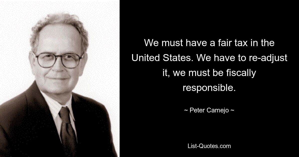 We must have a fair tax in the United States. We have to re-adjust it, we must be fiscally responsible. — © Peter Camejo