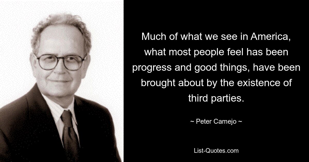 Much of what we see in America, what most people feel has been progress and good things, have been brought about by the existence of third parties. — © Peter Camejo