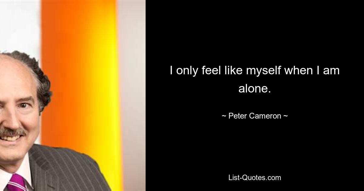 I only feel like myself when I am alone. — © Peter Cameron