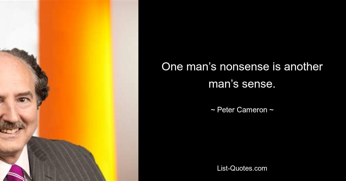 One man’s nonsense is another man’s sense. — © Peter Cameron