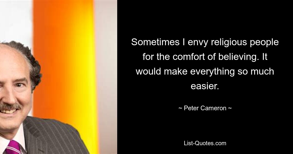 Sometimes I envy religious people for the comfort of believing. It would make everything so much easier. — © Peter Cameron