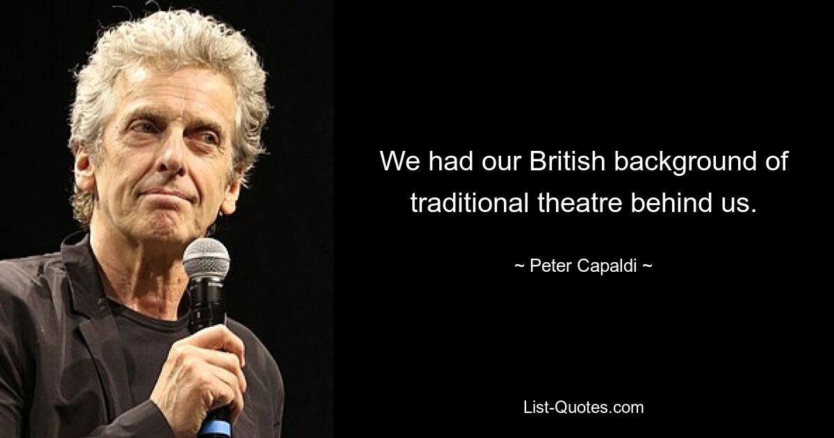 We had our British background of traditional theatre behind us. — © Peter Capaldi