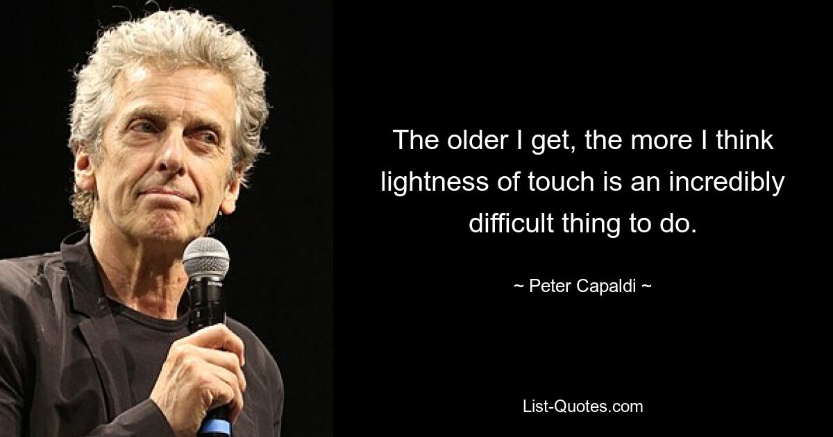 The older I get, the more I think lightness of touch is an incredibly difficult thing to do. — © Peter Capaldi