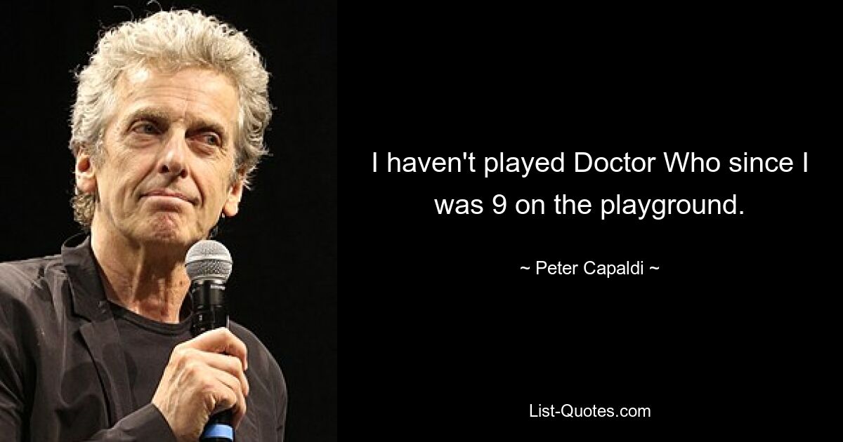 I haven't played Doctor Who since I was 9 on the playground. — © Peter Capaldi