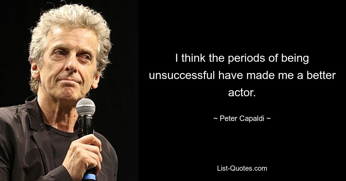 I think the periods of being unsuccessful have made me a better actor. — © Peter Capaldi