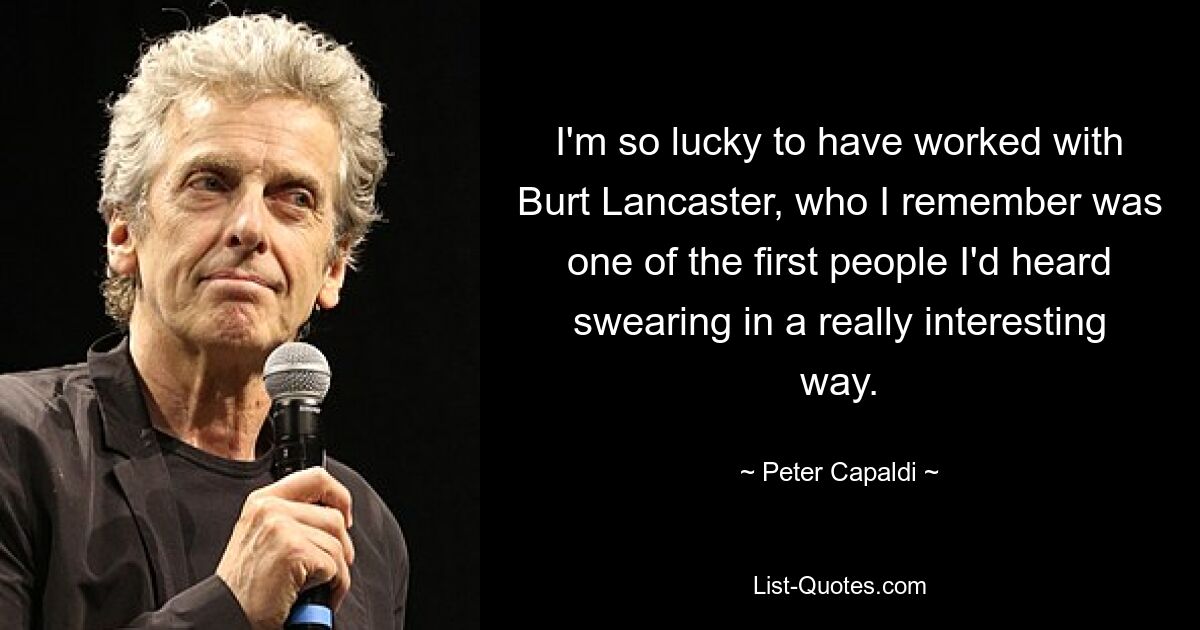 I'm so lucky to have worked with Burt Lancaster, who I remember was one of the first people I'd heard swearing in a really interesting way. — © Peter Capaldi