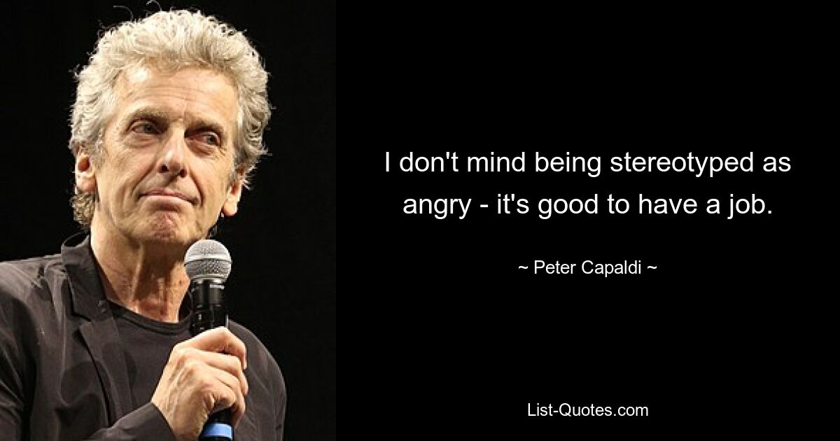 I don't mind being stereotyped as angry - it's good to have a job. — © Peter Capaldi