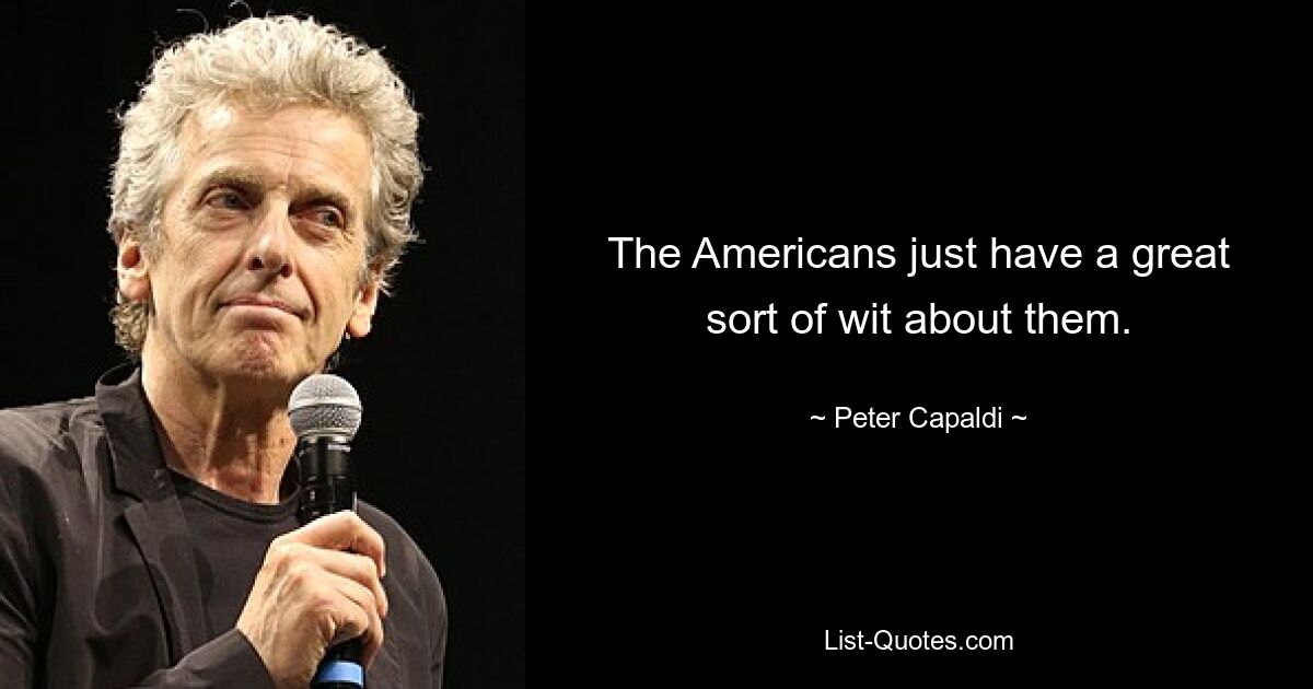 The Americans just have a great sort of wit about them. — © Peter Capaldi