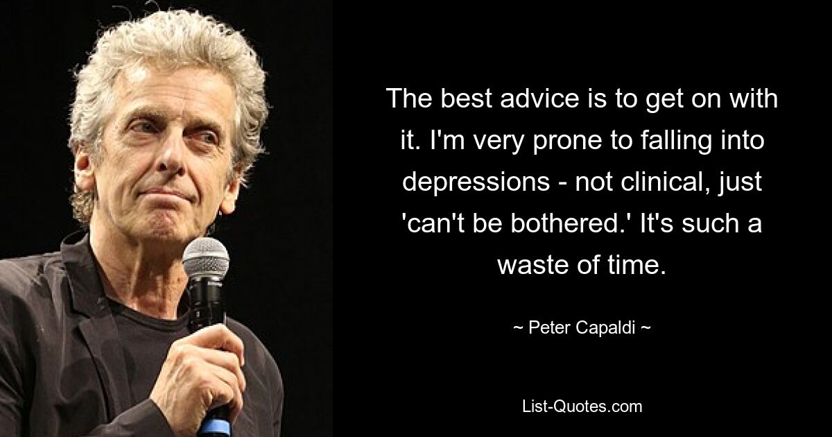 The best advice is to get on with it. I'm very prone to falling into depressions - not clinical, just 'can't be bothered.' It's such a waste of time. — © Peter Capaldi