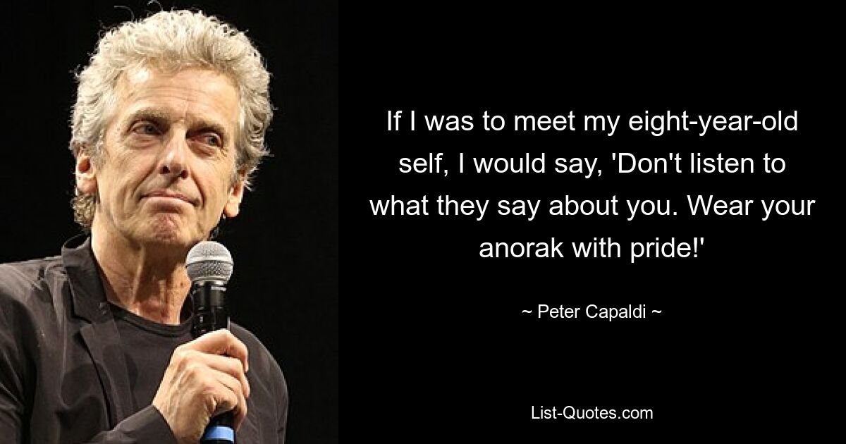 If I was to meet my eight-year-old self, I would say, 'Don't listen to what they say about you. Wear your anorak with pride!' — © Peter Capaldi