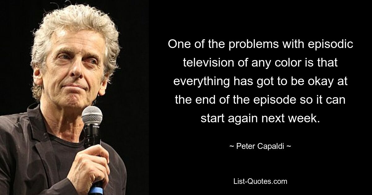 One of the problems with episodic television of any color is that everything has got to be okay at the end of the episode so it can start again next week. — © Peter Capaldi