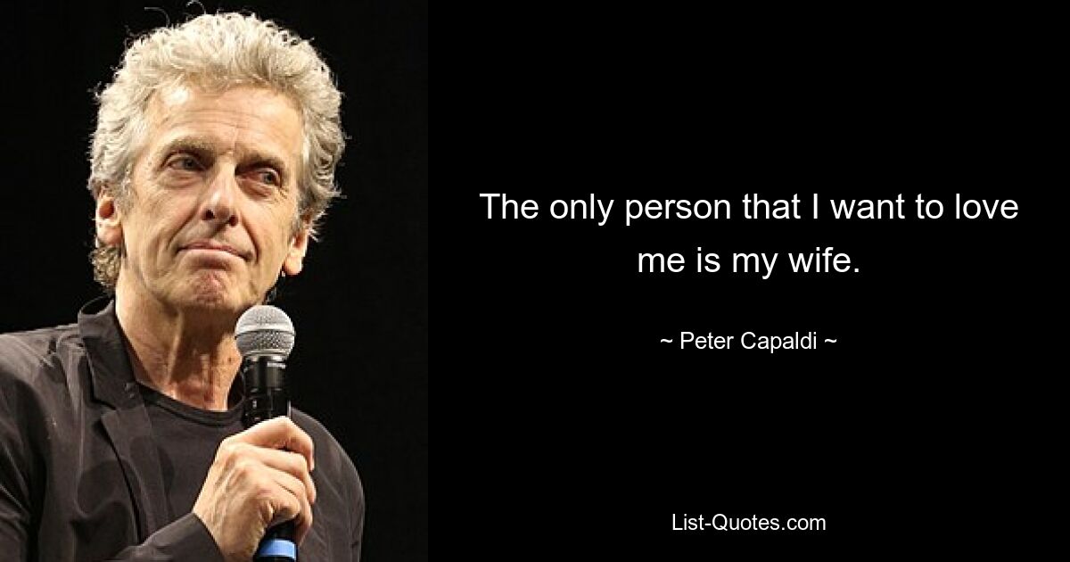 The only person that I want to love me is my wife. — © Peter Capaldi