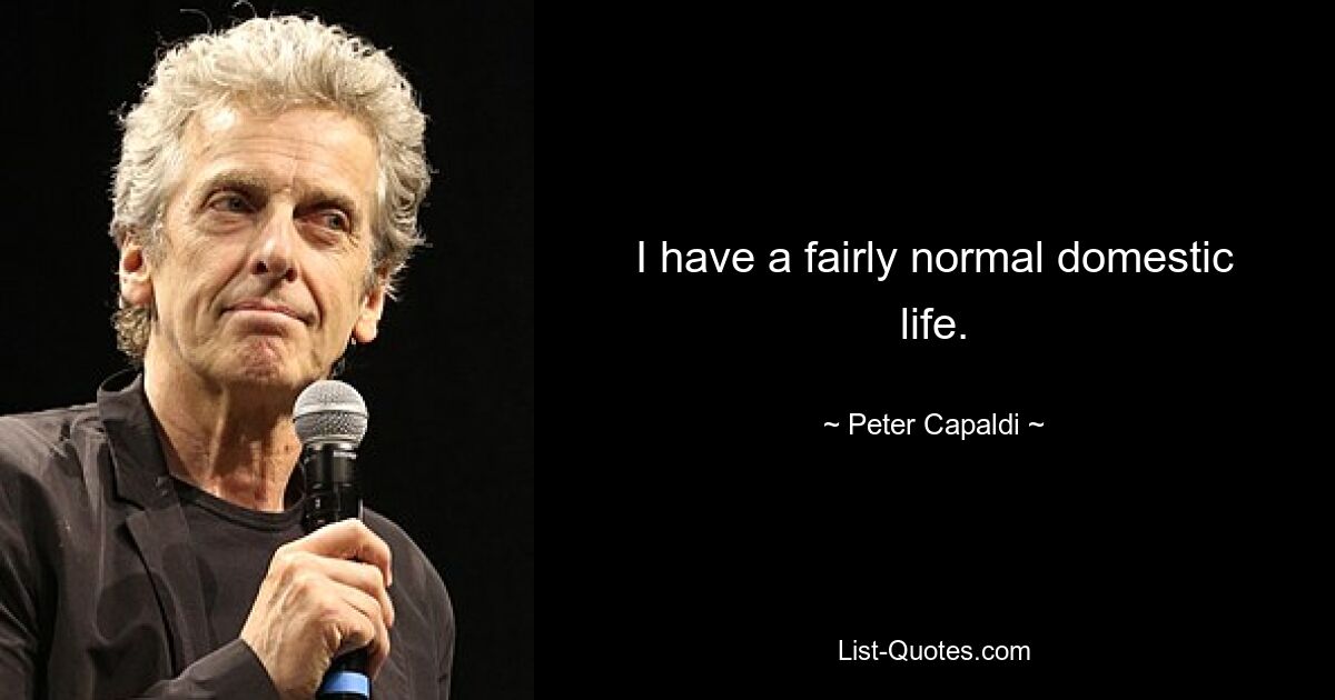 I have a fairly normal domestic life. — © Peter Capaldi