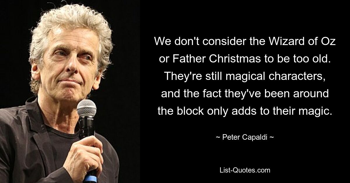 We don't consider the Wizard of Oz or Father Christmas to be too old. They're still magical characters, and the fact they've been around the block only adds to their magic. — © Peter Capaldi