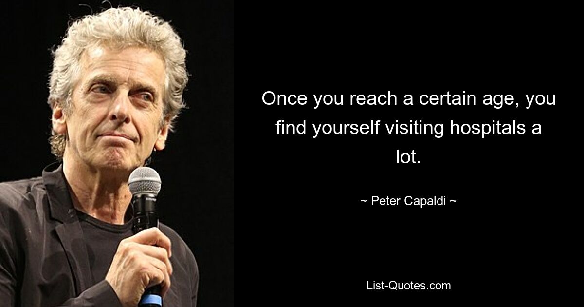 Once you reach a certain age, you find yourself visiting hospitals a lot. — © Peter Capaldi